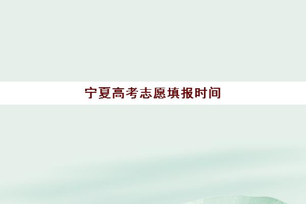 宁夏高考志愿填报时间(宁夏高考志愿填报时间2023)