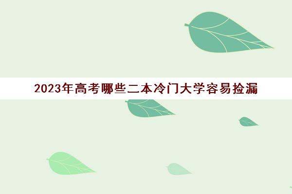 2023年高考哪些二本冷门大学容易捡漏(2021冷门二本)