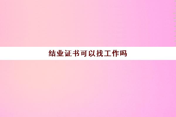 结业证书可以找工作吗(结业证书可以找工作吗有用吗)