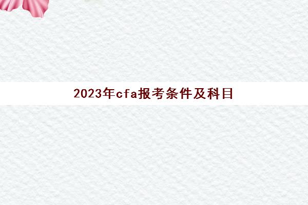 2023年cfa报考条件及科目(cfa2021年报考时间)