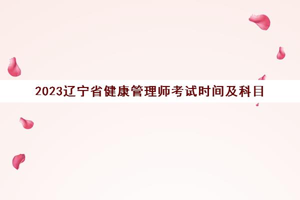 2023辽宁省健康管理师考试时间及科目(辽宁省健康管理师报名时间)