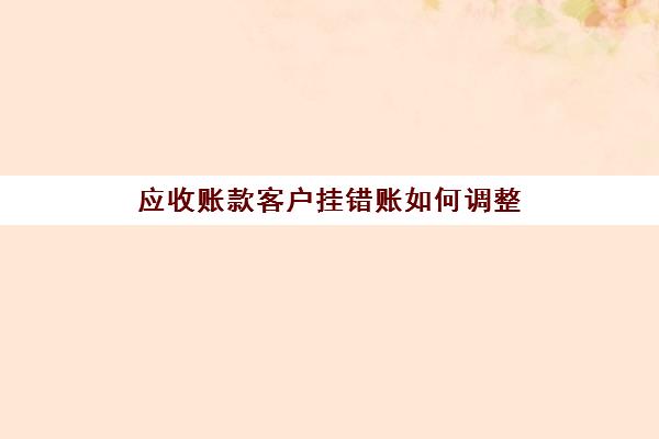 应收账款客户挂错账如何调整(应收账款挂错单位已记账怎么调整)