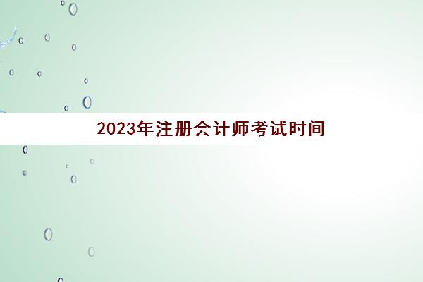 2023年注册会计师考试时间(2023年注册会计师考试时间及科目)