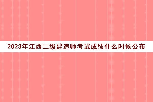 2023年江西二级建造师考试成绩什么时候公布(江西二级建造师成绩什么时候出来)