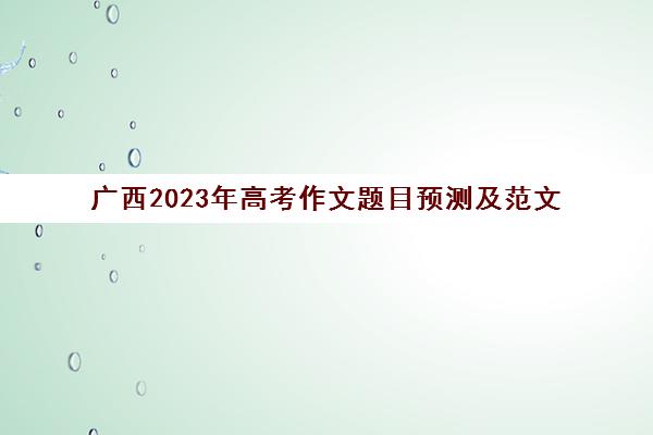 广西2023年高考作文题目预测及范文(21年广西高考作文题)