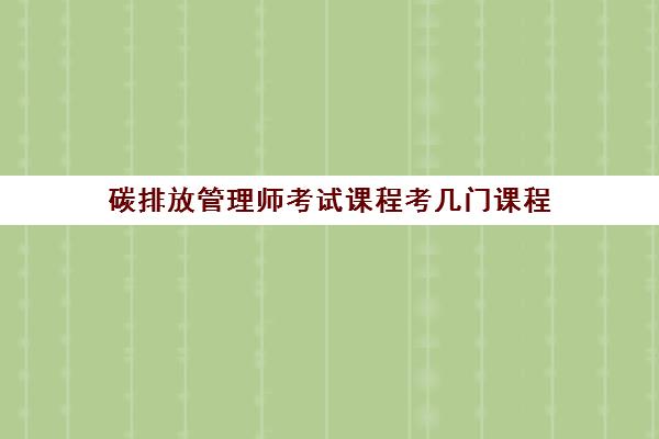 碳排放管理师考试课程考几门课程(碳排放管理师报考条件)