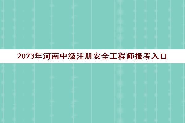2023年河南中级注册安全工程师报考入口(河南中级注册安全工程师考试地点)