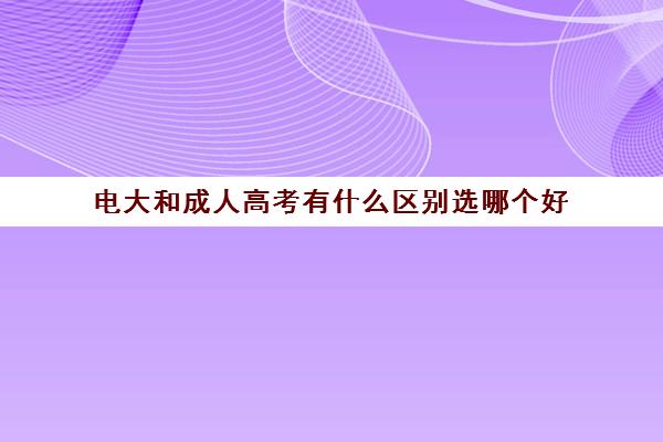 电大和成人高考有什么区别选哪个好(电大和成人高考哪个含金量高一点)