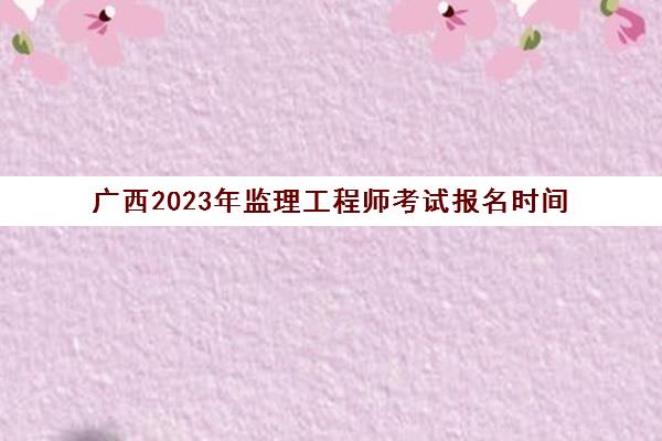 广西2023年监理工程师考试报名时间