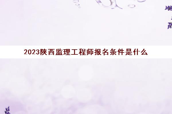 2023陕西监理工程师报名条件是什么(陕西省监理工程师)