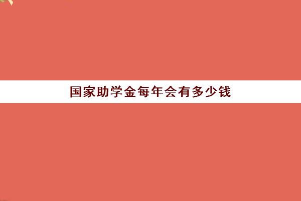 国家助学金每年会有多少钱(国家助学金一年有多少钱)