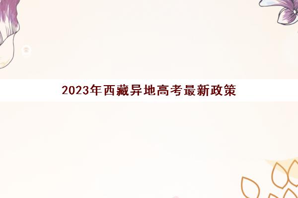2023年西藏异地高考最新政策(2023年西藏异地高考最新政策是什么)