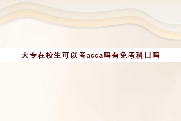 大专在校生可以考acca吗有免考科目吗(大专生可以报考acca吗)