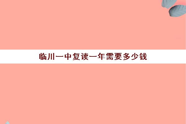 临川一中复读一年需要多少钱(临川一中复读一年需要多少钱呢)