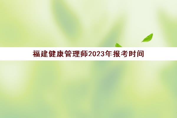 福建健康管理师2023年报考时间(福建省健康管理师报名时间)