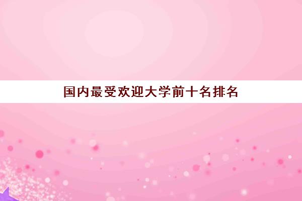 国内最受欢迎大学前十名排名