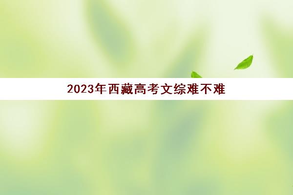 2023年西藏高考文综难不难(西藏高考文科考哪些科目)