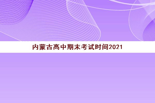内蒙古高中期末考试时间2021