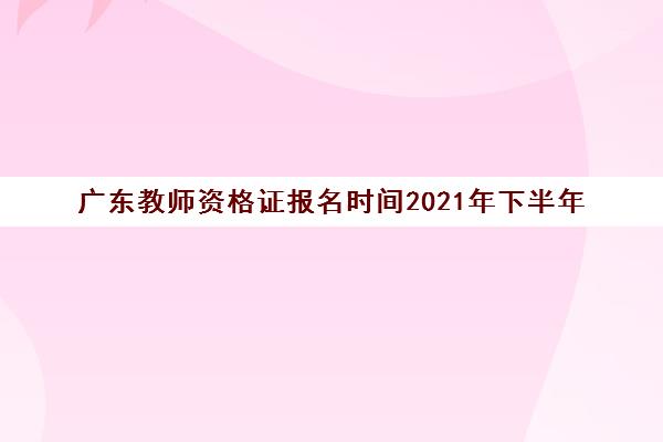 广东教师资格证报名时间2021年下半年