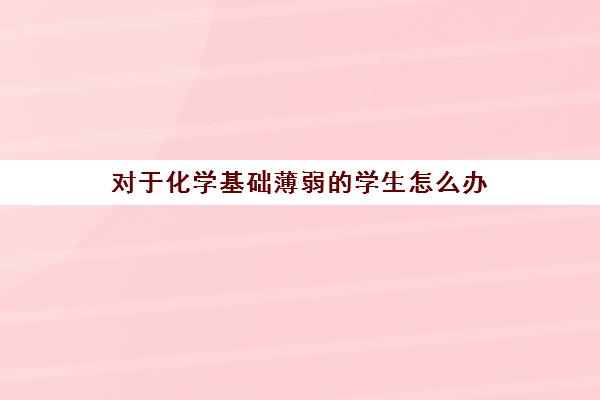 对于化学基础薄弱的学生怎么办