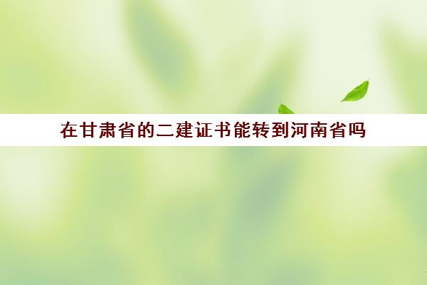 在甘肃省的二建证书能转到河南省吗