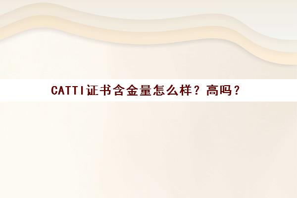 CATTI证书含金量怎么样？高吗？(catti证书值钱吗)