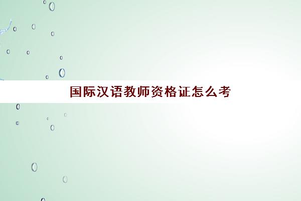 国际汉语教师资格证怎么考(国际汉语教师资格证考试教材)