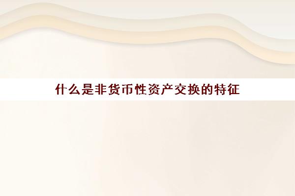 什么是非货币性资产交换的特征(举例说明什么是非货币性资产交换)