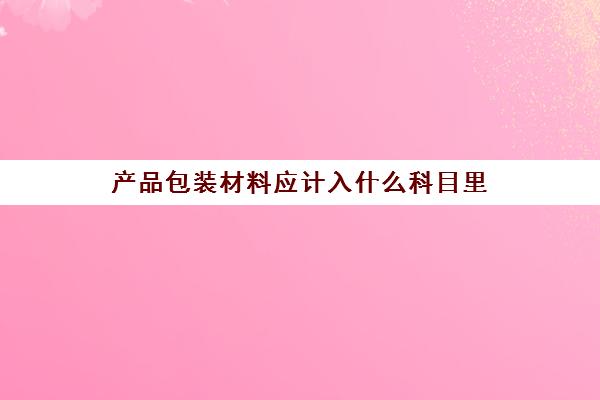 产品包装材料应计入什么科目里