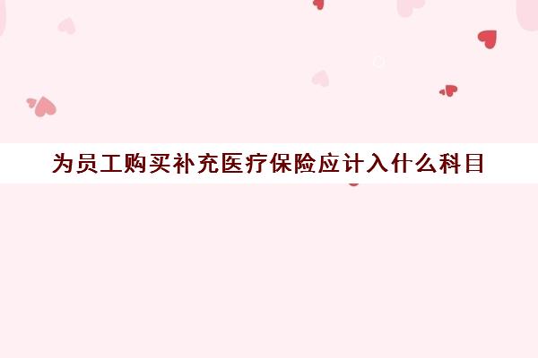 为员工购买补充医疗保险应计入什么科目(员工补充医疗保险会计分录)