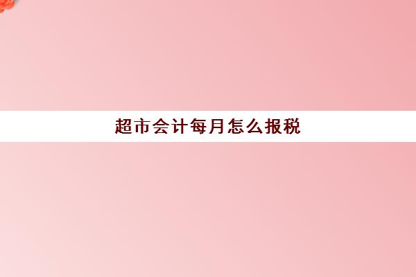 超市会计每月怎么报税