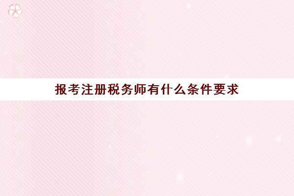 报考注册税务师有什么条件要求(注册税务师报名条件要求)