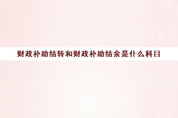 财政补助结转和财政补助结余是什么科目(财政补助结转属于什么科目)