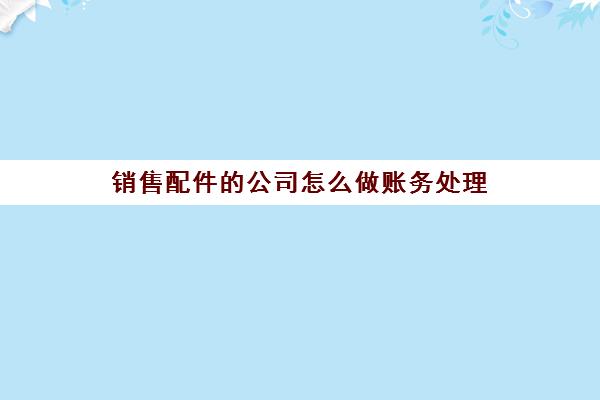 销售配件的公司怎么做账务处理