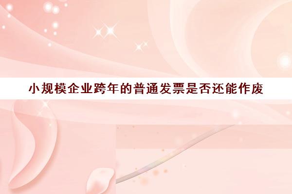 小规模企业跨年的普通发票是否还能作废(小规模跨年发票红冲怎么处理)