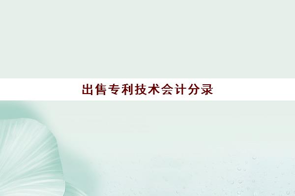 出售专利技术会计分录(出售专利技术发生的费用计入)