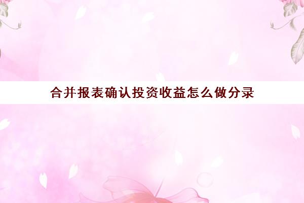 合并报表确认投资收益怎么做分录(合并报表的投资收益计算公式)