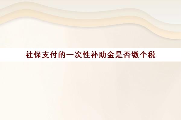 社保支付的一次性补助金是否缴个税(一次性补助怎么交个税)