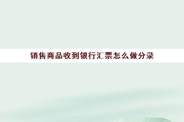 销售商品收到银行汇票怎么做分录(销售货物收到银行汇票计入什么科目)