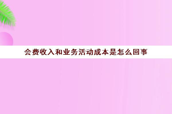 会费收入和业务活动成本是怎么回事(会费收入计入什么科目)