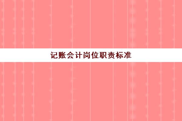 记账会计岗位职责标准(记账会计岗位职责和主要工作内容)