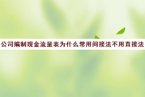 公司编制现金流量表为什么常用间接法不用直接法(现金流量表间接法编制的基本原理就是以净利润为起调点)