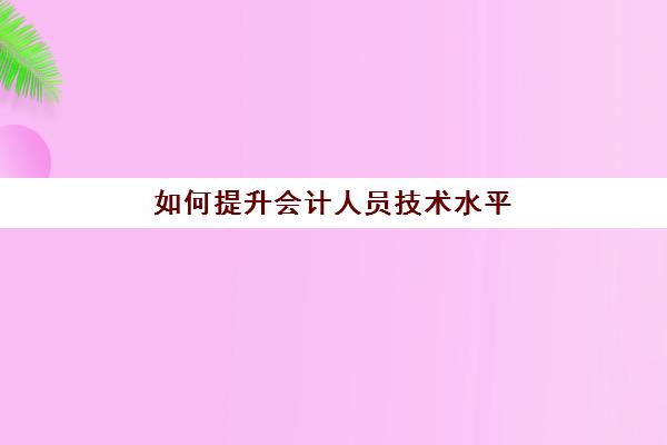 如何提升会计人员技术水平(如何提升会计技能)