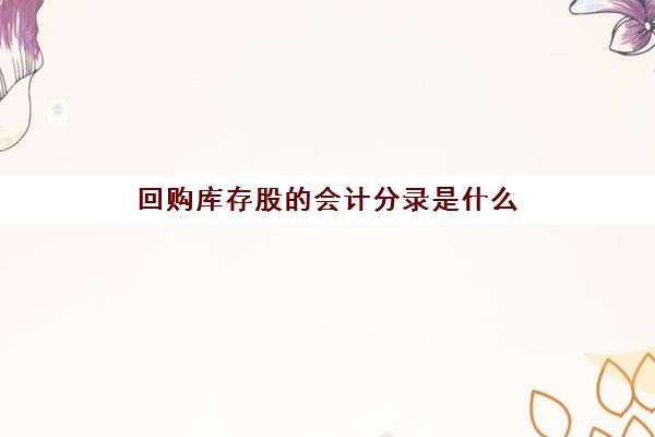 回购库存股的会计分录是什么(回购库存股的分录怎么写)