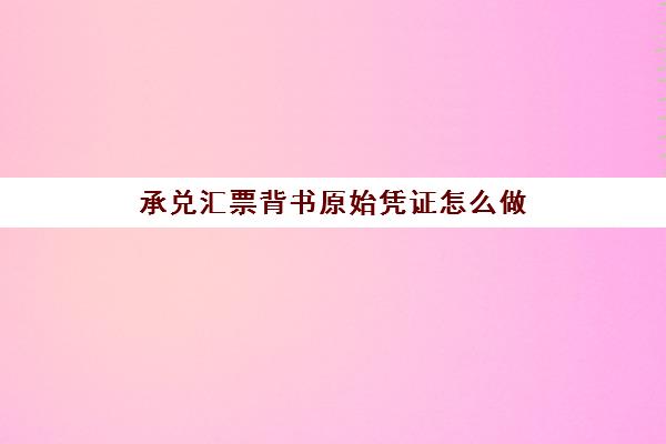 承兑汇票背书原始凭证怎么做(承兑汇票背书怎么做账)