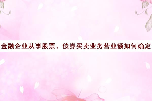 金融企业从事股票、债券买卖业务营业额如何确定核算(债券作为交易性金融资产的账务处理)