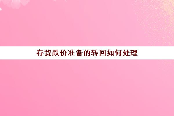 存货跌价准备的转回如何处理(存货跌价准备转回怎么计算)