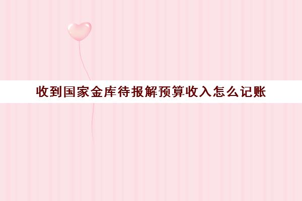 收到国家金库待报解预算收入怎么记账(待报解预算收入 退库专户)