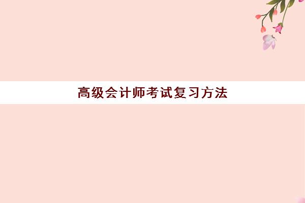 高级会计师考试复习方法(高级会计师考试辅导视频)