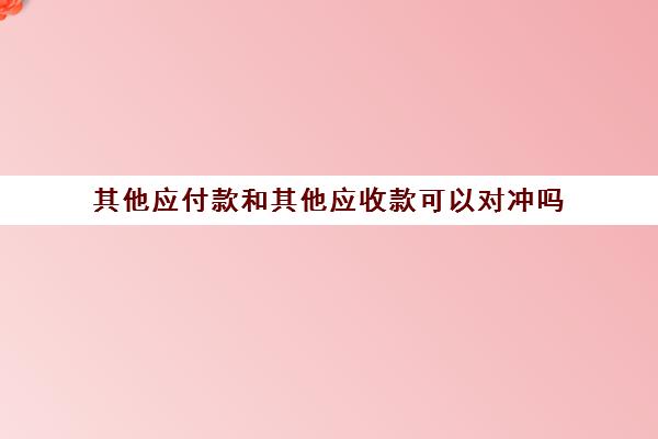 其他应付款和其他应收款可以对冲吗(其他应收帐款和其他应付帐款可以对冲会计分录)